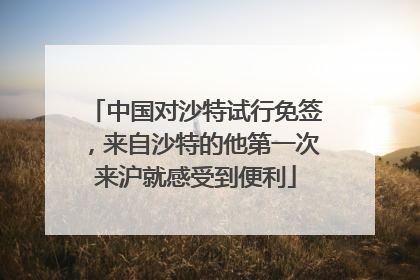 中国对沙特试行免签，来自沙特的他第一次来沪就感受到便利