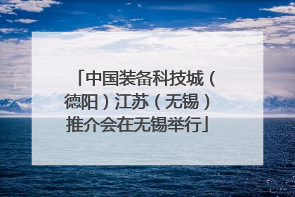 中国装备科技城（德阳）江苏（无锡）推介会在无锡举行
