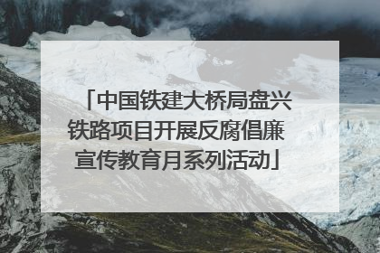 中国铁建大桥局盘兴铁路项目开展反腐倡廉宣传教育月系列活动