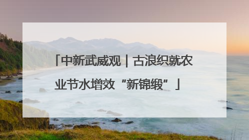 中新武威观｜古浪织就农业节水增效“新锦缎”