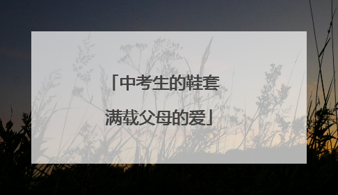 中考生的鞋套 满载父母的爱