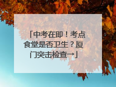 中考在即！考点食堂是否卫生？厦门突击检查→