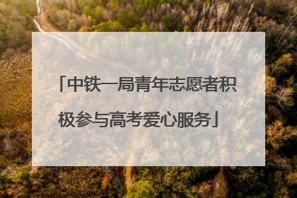 中铁一局青年志愿者积极参与高考爱心服务