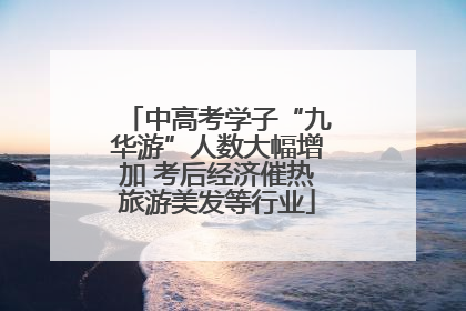 中高考学子“九华游”人数大幅增加 考后经济催热旅游美发等行业