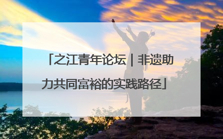 之江青年论坛｜非遗助力共同富裕的实践路径