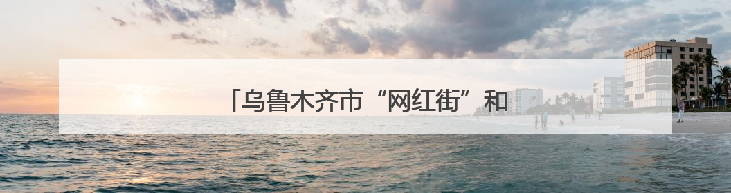 乌鲁木齐市“网红街”和田二街夜市“食”力全开