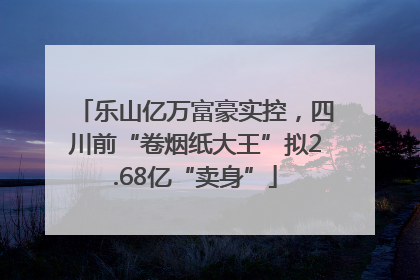 乐山亿万富豪实控,四川前“卷烟纸大王”拟2.68亿“卖身”