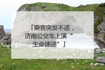 乘客突发不适，济南公交车上演“生命速递”