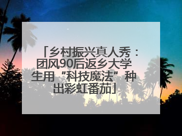 乡村振兴真人秀：团风90后返乡大学生用“科技魔法”种出彩虹番茄