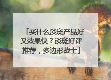 买什么淡斑产品好又效果快？淡斑好评推荐，多边形战士