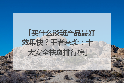 买什么淡斑产品最好效果快？王者来袭：十大安全祛斑排行榜