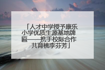 人才中学授予康乐小学优质生源基地牌匾——携手校际合作  共育桃李芬芳