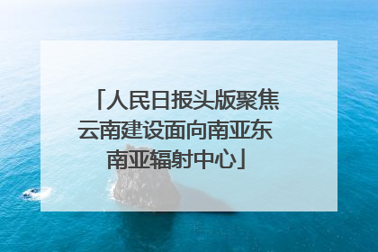 人民日报头版聚焦云南建设面向南亚东南亚辐射中心