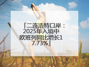 二连浩特口岸：2025年入境中欧班列同比增长17.73%