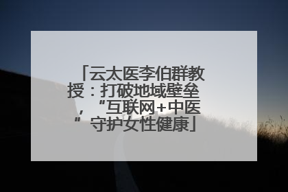 云太医李伯群教授：打破地域壁垒，“互联网+中医”守护女性健康