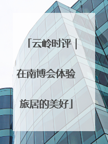 云岭时评｜在南博会体验旅居的美好