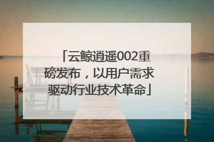 云鲸逍遥002重磅发布，以用户需求驱动行业技术革命