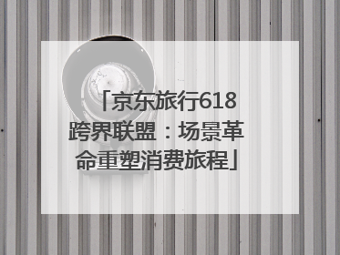 京东旅行618跨界联盟：场景革命重塑消费旅程