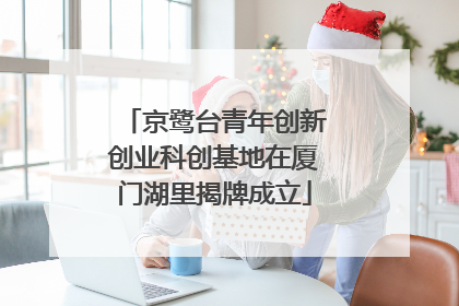 京鹭台青年创新创业科创基地在厦门湖里揭牌成立