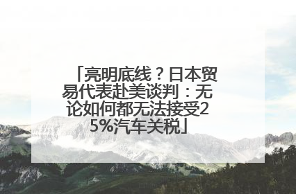 亮明底线？日本贸易代表赴美谈判：无论如何都无法接受25%汽车关税