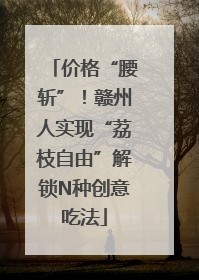 价格“腰斩”！赣州人实现“荔枝自由”解锁N种创意吃法