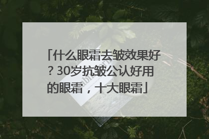 什么眼霜去皱效果好？30岁抗皱公认好用的眼霜，十大眼霜