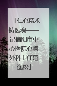 仁心精术铸医魂——记信阳市中心医院心胸外科主任范逸松