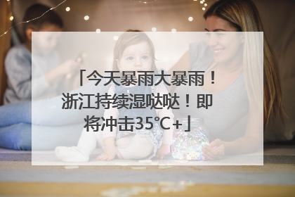 今天暴雨大暴雨！浙江持续湿哒哒！即将冲击35℃+