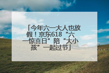 今年六一大人也放假！京东618“六一惊喜日”陪“大小孩”一起过节