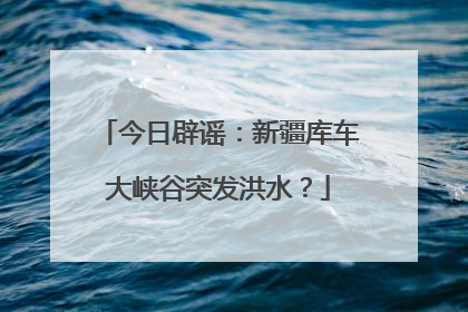 今日辟谣：新疆库车大峡谷突发洪水？