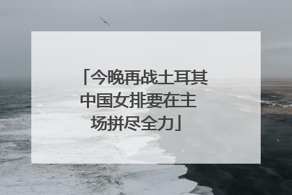 今晚再战土耳其 中国女排要在主场拼尽全力