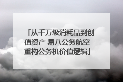 从千万级消耗品到创值资产 易八公务航空重构公务机价值逻辑