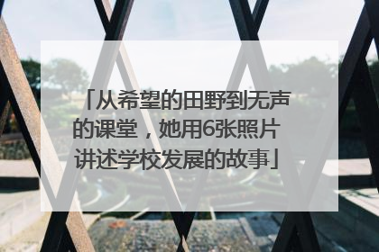 从希望的田野到无声的课堂，她用6张照片讲述学校发展的故事