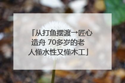 从打鱼摆渡→匠心造舟 70多岁的老人懂水性又懂木工