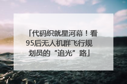代码织就星河幕！看95后无人机群飞行规划员的“追光”路