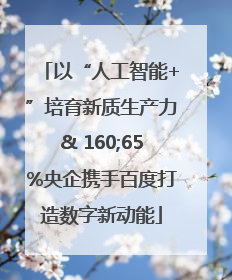 以“人工智能+”培育新质生产力& 160;65%央企携手百度打造数字新动能