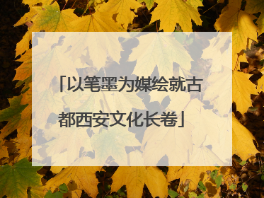 以笔墨为媒绘就古都西安文化长卷
