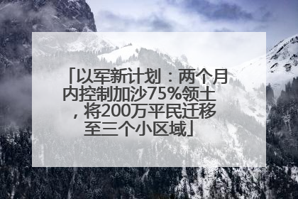 以军新计划：两个月内控制加沙75%领土，将200万平民迁移至三个小区域