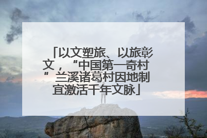 以文塑旅、以旅彰文，“中国第一奇村”兰溪诸葛村因地制宜激活千年文脉