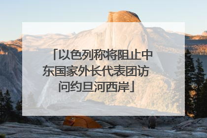 以色列称将阻止中东国家外长代表团访问约旦河西岸