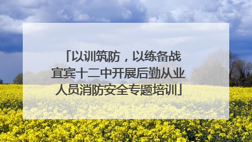 以训筑防，以练备战 宜宾十二中开展后勤从业人员消防安全专题培训