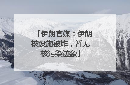 伊朗官媒：伊朗核设施被炸，暂无核污染迹象