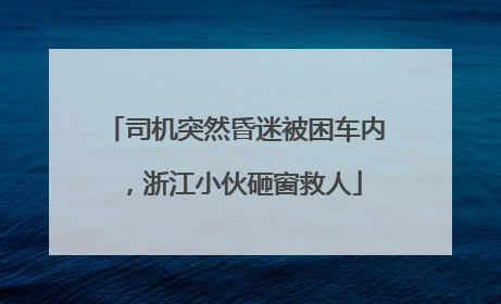 司机突然昏迷被困车内，浙江小伙砸窗救人
