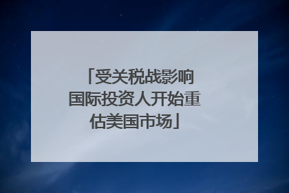 受关税战影响 国际投资人开始重估美国市场