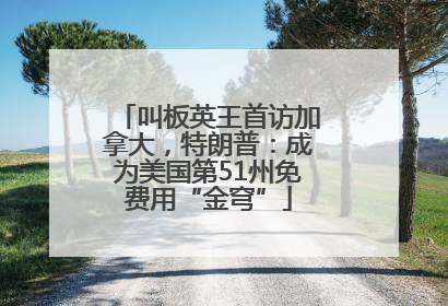 叫板英王首访加拿大，特朗普：成为美国第51州免费用“金穹”
