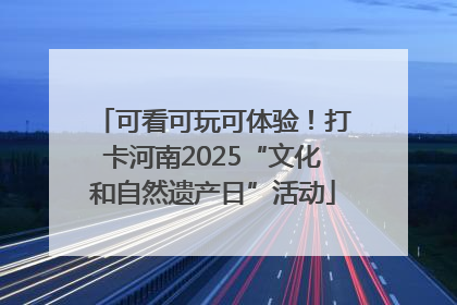 可看可玩可体验！打卡河南2025“文化和自然遗产日”活动