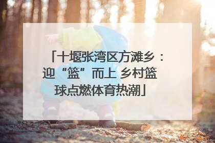 十堰张湾区方滩乡：迎“篮”而上 乡村篮球点燃体育热潮