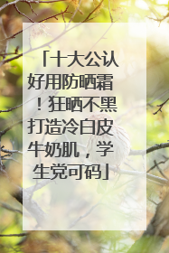 十大公认好用防晒霜！狂晒不黑打造冷白皮牛奶肌，学生党可码