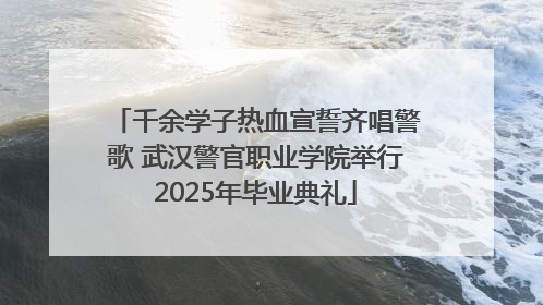 千余学子热血宣誓齐唱警歌 武汉警官职业学院举行2025年毕业典礼