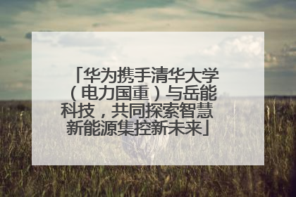 华为携手清华大学（电力国重）与岳能科技，共同探索智慧新能源集控新未来